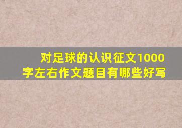 对足球的认识征文1000字左右作文题目有哪些好写