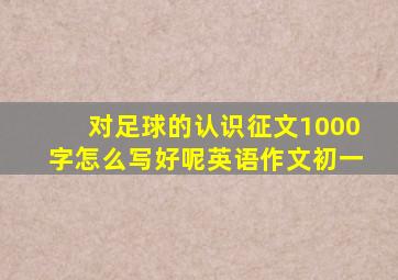 对足球的认识征文1000字怎么写好呢英语作文初一