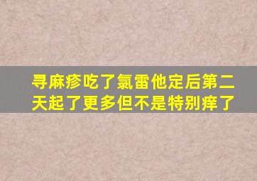 寻麻疹吃了氯雷他定后第二天起了更多但不是特别痒了