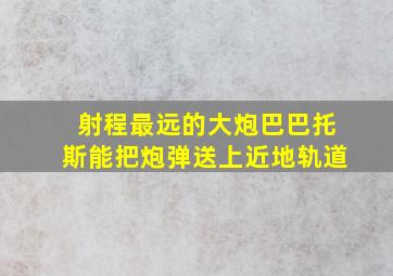 射程最远的大炮巴巴托斯能把炮弹送上近地轨道