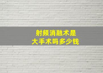 射频消融术是大手术吗多少钱