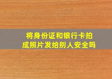 将身份证和银行卡拍成照片发给别人安全吗