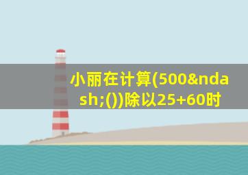 小丽在计算(500–())除以25+60时