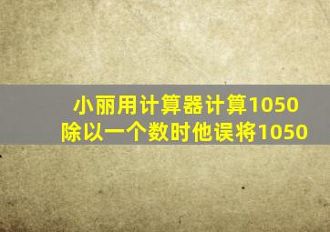 小丽用计算器计算1050除以一个数时他误将1050