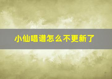 小仙唱谱怎么不更新了