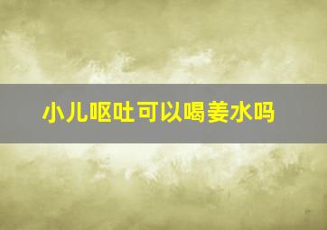 小儿呕吐可以喝姜水吗