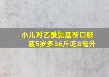 小儿对乙酰氨基酚口服液5岁多36斤吃8毫升