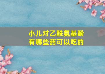 小儿对乙酰氨基酚有哪些药可以吃的