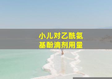 小儿对乙酰氨基酚滴剂用量