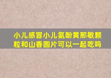 小儿感冒小儿氨酚黄那敏颗粒和山香圆片可以一起吃吗