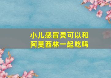 小儿感冒灵可以和阿莫西林一起吃吗