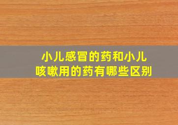 小儿感冒的药和小儿咳嗽用的药有哪些区别