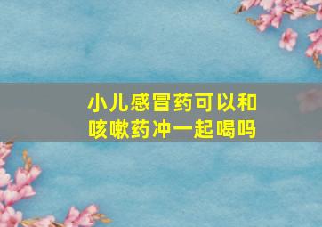 小儿感冒药可以和咳嗽药冲一起喝吗