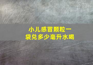 小儿感冒颗粒一袋兑多少毫升水喝