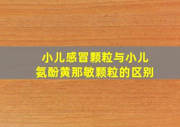 小儿感冒颗粒与小儿氨酚黄那敏颗粒的区别