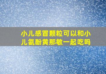 小儿感冒颗粒可以和小儿氨酚黄那敏一起吃吗