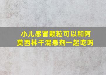 小儿感冒颗粒可以和阿莫西林干混悬剂一起吃吗