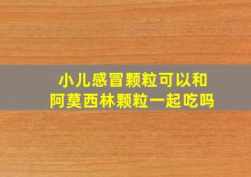 小儿感冒颗粒可以和阿莫西林颗粒一起吃吗