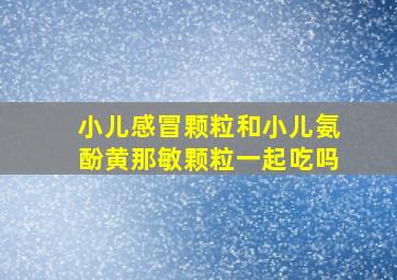 小儿感冒颗粒和小儿氨酚黄那敏颗粒一起吃吗