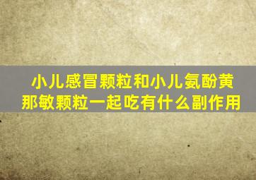 小儿感冒颗粒和小儿氨酚黄那敏颗粒一起吃有什么副作用