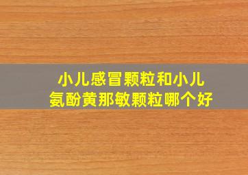 小儿感冒颗粒和小儿氨酚黄那敏颗粒哪个好