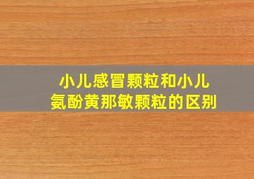 小儿感冒颗粒和小儿氨酚黄那敏颗粒的区别