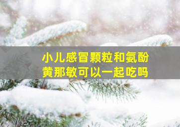 小儿感冒颗粒和氨酚黄那敏可以一起吃吗