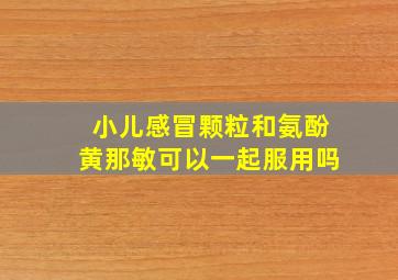 小儿感冒颗粒和氨酚黄那敏可以一起服用吗