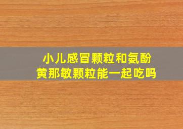 小儿感冒颗粒和氨酚黄那敏颗粒能一起吃吗