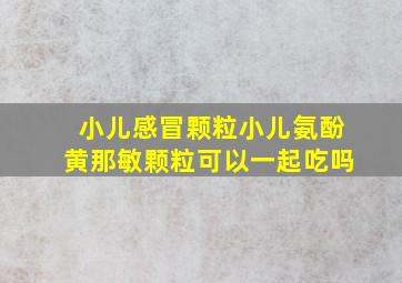 小儿感冒颗粒小儿氨酚黄那敏颗粒可以一起吃吗