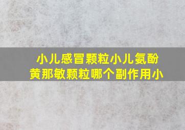 小儿感冒颗粒小儿氨酚黄那敏颗粒哪个副作用小