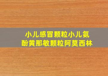 小儿感冒颗粒小儿氨酚黄那敏颗粒阿莫西林