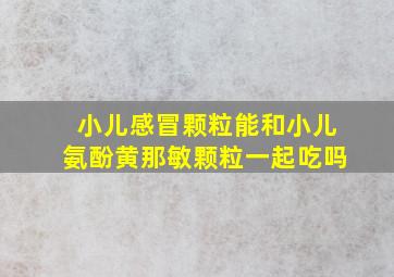 小儿感冒颗粒能和小儿氨酚黄那敏颗粒一起吃吗