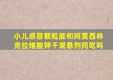 小儿感冒颗粒能和阿莫西林克拉维酸钾干混悬剂同吃吗