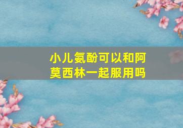 小儿氨酚可以和阿莫西林一起服用吗