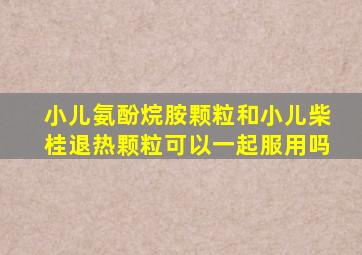 小儿氨酚烷胺颗粒和小儿柴桂退热颗粒可以一起服用吗