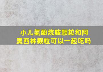 小儿氨酚烷胺颗粒和阿莫西林颗粒可以一起吃吗