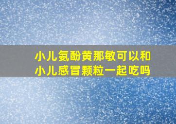 小儿氨酚黄那敏可以和小儿感冒颗粒一起吃吗