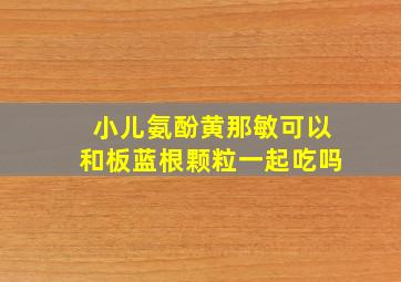 小儿氨酚黄那敏可以和板蓝根颗粒一起吃吗