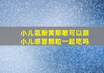 小儿氨酚黄那敏可以跟小儿感冒颗粒一起吃吗