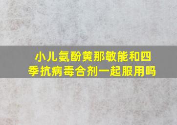 小儿氨酚黄那敏能和四季抗病毒合剂一起服用吗