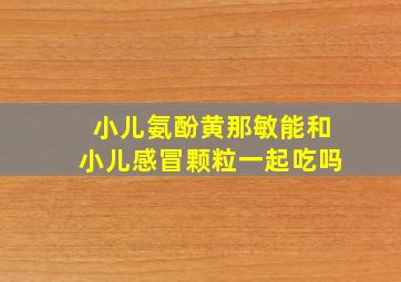 小儿氨酚黄那敏能和小儿感冒颗粒一起吃吗