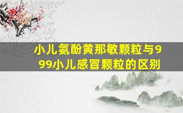 小儿氨酚黄那敏颗粒与999小儿感冒颗粒的区别