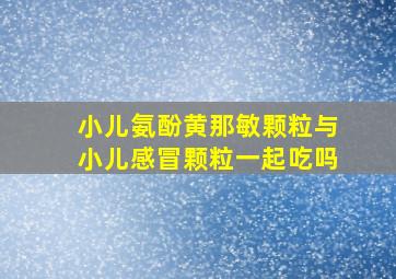 小儿氨酚黄那敏颗粒与小儿感冒颗粒一起吃吗