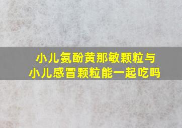 小儿氨酚黄那敏颗粒与小儿感冒颗粒能一起吃吗