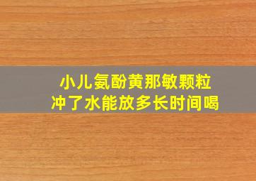 小儿氨酚黄那敏颗粒冲了水能放多长时间喝