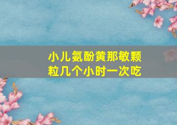 小儿氨酚黄那敏颗粒几个小时一次吃