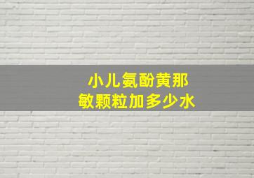 小儿氨酚黄那敏颗粒加多少水