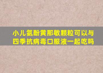 小儿氨酚黄那敏颗粒可以与四季抗病毒口服液一起吃吗