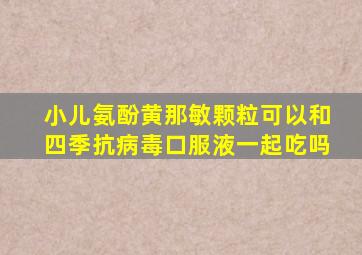 小儿氨酚黄那敏颗粒可以和四季抗病毒口服液一起吃吗